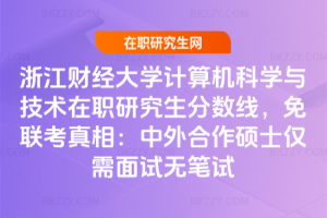 浙江財(cái)經(jīng)大學(xué)計(jì)算機(jī)科學(xué)與技術(shù)在職研究生分?jǐn)?shù)線，免聯(lián)考真相：中外合作碩士?jī)H需面試無(wú)筆試