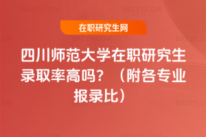 四川師范大學(xué)在職研究生錄取率高嗎？（附各專業(yè)報(bào)錄比）