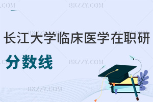 2025年長江大學臨床醫學在職研究生分數線是多少分，一文詳細說明！