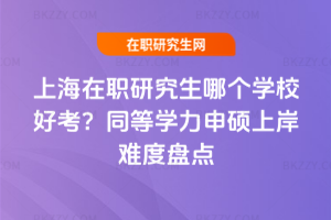 上海在職研究生哪個學校好考？同等學力申碩上岸難度盤點
