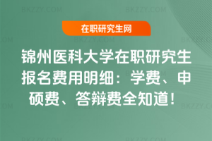 錦州醫(yī)科大學(xué)在職研究生報(bào)名費(fèi)用明細(xì)：學(xué)費(fèi)、申碩費(fèi)、答辯費(fèi)全知道！
