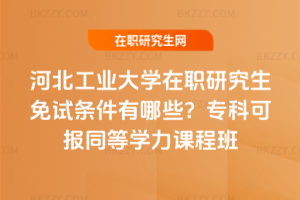 河北工業大學在職研究生免試條件有哪些？專科可報同等學力課程班