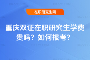 重慶雙證在職研究生學(xué)費(fèi)貴嗎？如何報(bào)考？
