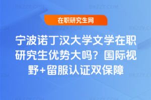 寧波諾丁漢大學文學在職研究生優勢大嗎？國際視野+留服認證雙保障